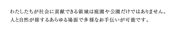 わたしたちが社会に貢献できる領域は庭園や公園だけではありません。人と自然が接するあらゆる場面で多様なお手伝いが可能です。